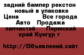 задний бампер рекстон 3   новый в упаковке › Цена ­ 8 000 - Все города Авто » Продажа запчастей   . Пермский край,Кунгур г.